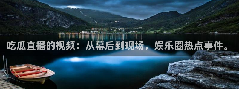 51吃瓜最新官网是多少：吃瓜直播的视频：从幕后到现场，娱乐圈热点事件。