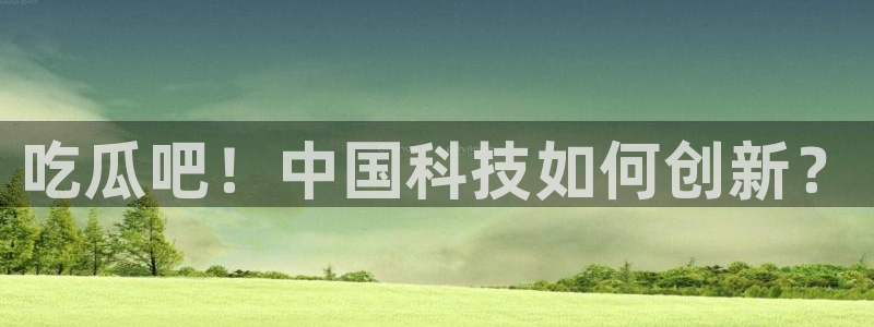 吃瓜：吃瓜吧！中国科技如何创新？