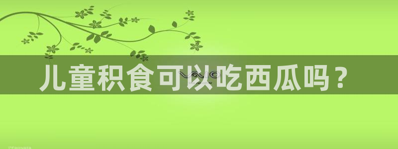 51吃瓜群众路线：儿童积食可以吃西瓜吗？