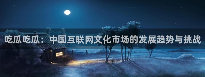 51cg每日吃瓜：吃瓜吃瓜：中国互联网文化市场的发展趋势与挑战