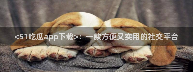 吃瓜喉咙痒怎么办：<51吃瓜app下载>：一款方便又实用的社交平台