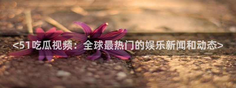 nanataipei51吃瓜：<51吃瓜视频：全球最热门的娱乐新闻和动态>
