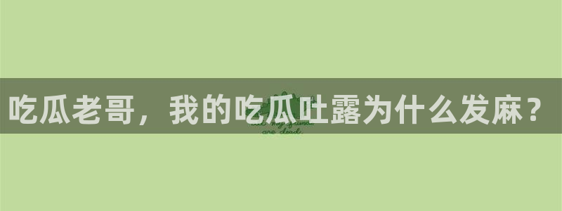吃瓜爆料网不打烊回家：吃瓜老哥，我的吃瓜吐露为什么发麻？