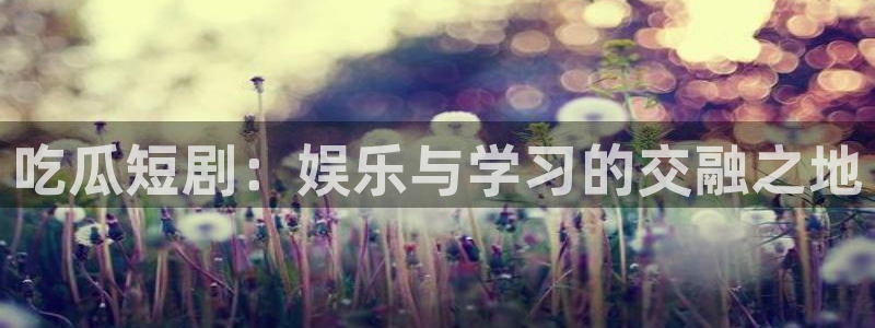 吃瓜事件：吃瓜短剧：娱乐与学习的交融之地