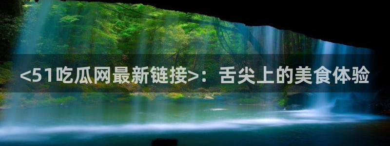 黑料揭秘：<51吃瓜网最新链接>：舌尖上的美食体验