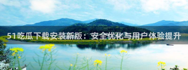 51国产吃瓜在线今日吃瓜：51吃瓜下载安装新版：安全优化与用户体验提升