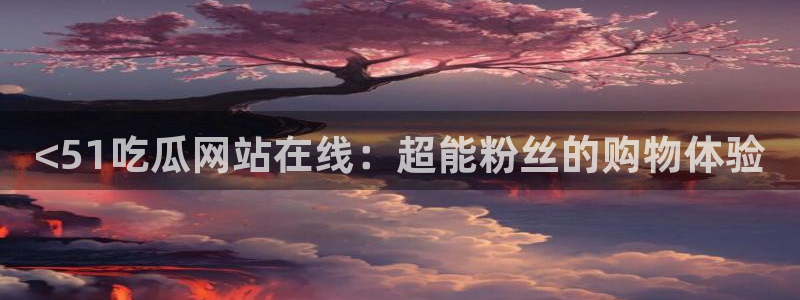 51吃瓜今日吃瓜官网最新：<51吃瓜网站在线：超能粉丝的购物体验