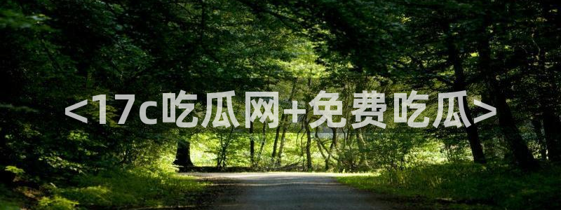 51吃瓜最新官网是多少：<17c吃瓜网+免费吃瓜>