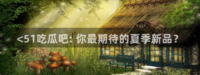 51吃瓜nanataipei：<51吃瓜吧: 你最期待的夏季新品？