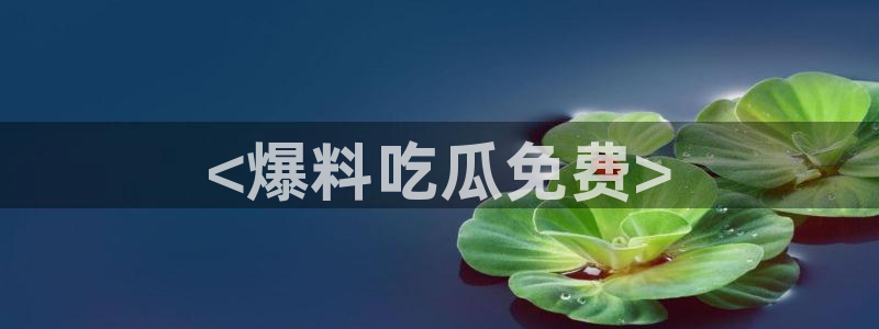 51吃瓜网今日榜单：<爆料吃瓜免费>