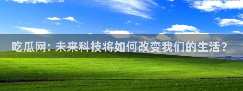 51cgfun吃瓜网 必看大瓜：吃瓜网: 未来科技将如何改变我们的生活？