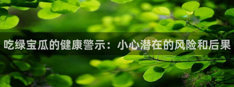 51cgfun吃瓜网 必看大瓜：吃绿宝瓜的健康警示：小心潜在的风险和后果