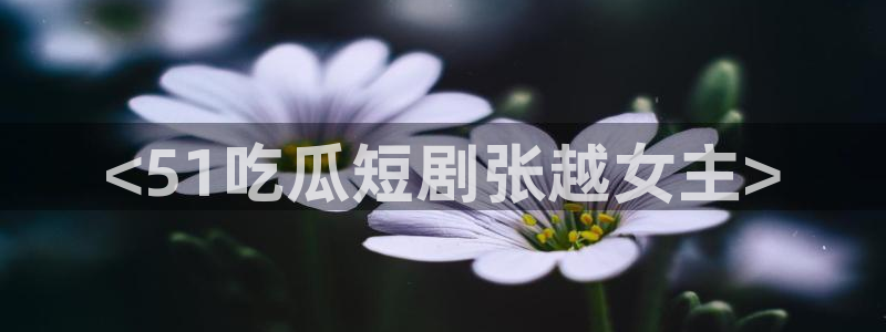 www.吃瓜：<51吃瓜短剧张越女主>