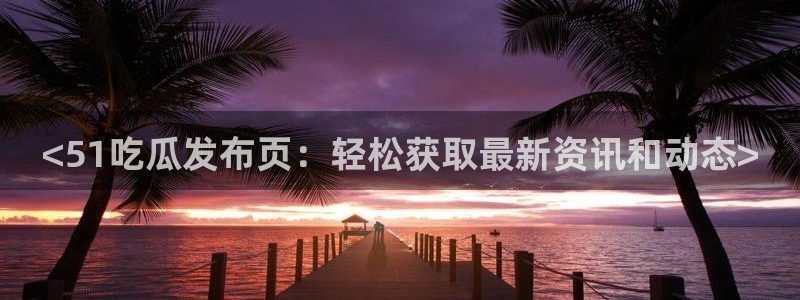 五一吃瓜今日必吃：<51吃瓜发布页：轻松获取最新资讯和动态>