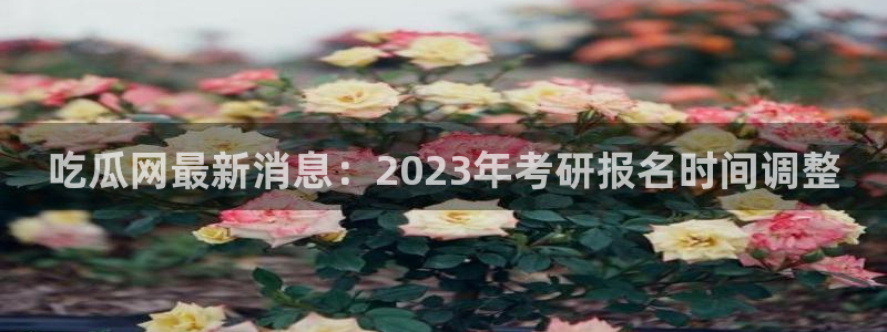吃瓜舌头发麻什么原因：吃瓜网最新消息：2023年考研报名时间调整