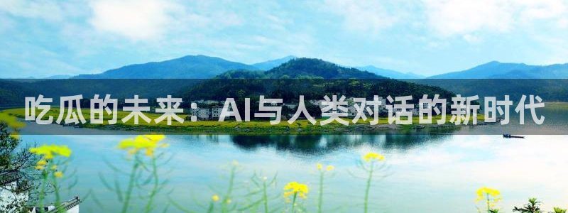 ccgg.ct今日吃瓜：吃瓜的未来：AI与人类对话的新时代