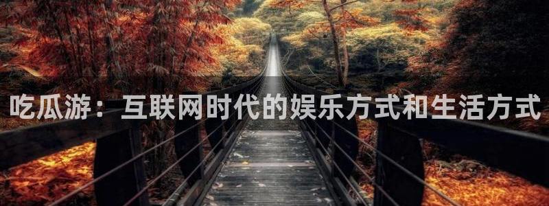 吃瓜网998.su永久有效：吃瓜游：互联网时代的娱乐方式和生活方式