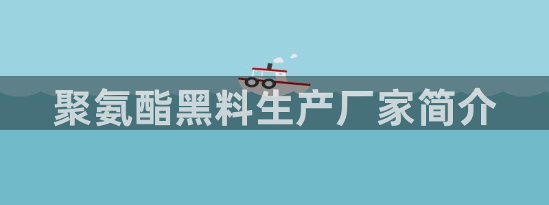 51吃瓜网小鹿酱:聚氨酯黑料生产厂家简介