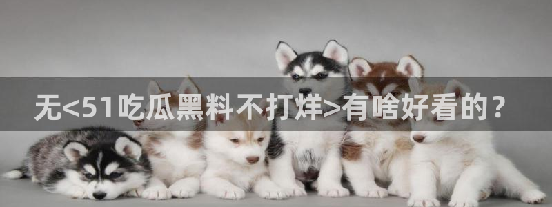51吃瓜今日吃瓜热门吃瓜：无<51吃瓜黑料不打烊>有啥好看的？